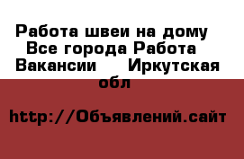 Работа швеи на дому - Все города Работа » Вакансии   . Иркутская обл.